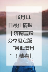 6月11日最佳情报｜济南壹粉分享限定版“最低满月”！恭喜