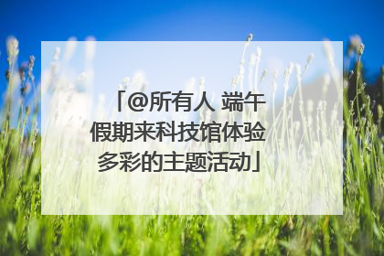 @所有人 端午假期来科技馆体验多彩的主题活动