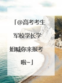 @高考考生 军校学长学姐喊你来报考啦~