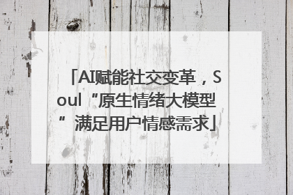 AI赋能社交变革，Soul“原生情绪大模型”满足用户情感需求