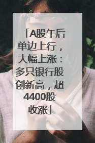 A股午后单边上行，大幅上涨：多只银行股创新高，超4400股收涨