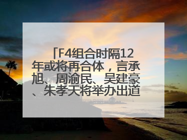 F4组合时隔12年或将再合体，言承旭、周渝民、吴建豪、朱孝天将举办出道25周年演唱会