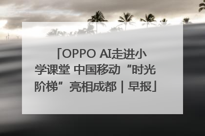 OPPO AI走进小学课堂 中国移动“时光阶梯”亮相成都｜早报
