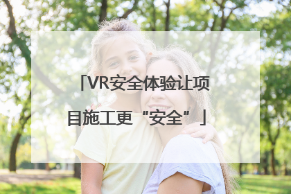 VR安全体验让项目施工更“安全”