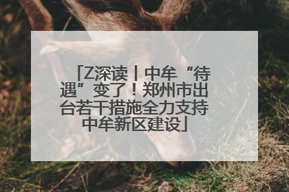 Z深读丨中牟“待遇”变了！郑州市出台若干措施全力支持中牟新区建设