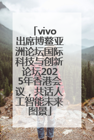 vivo出席博鳌亚洲论坛国际科技与创新论坛2025年香港会议，共话人工智能未来图景