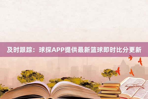 及时跟踪：球探APP提供最新篮球即时比分更新