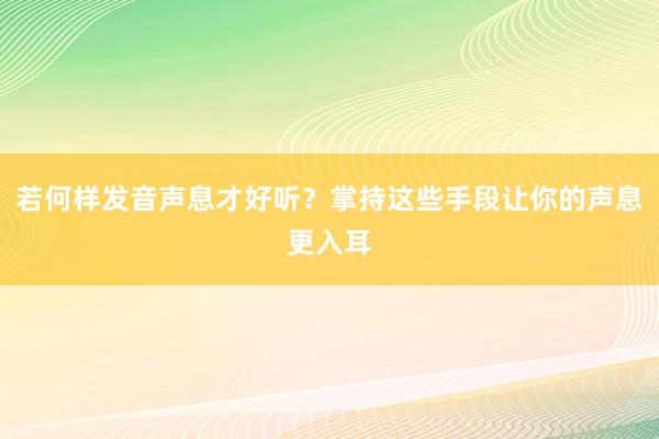 若何样发音声息才好听？掌持这些手段让你的声息更入耳